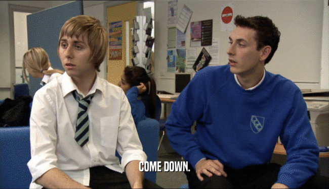 COME DOWN.  
