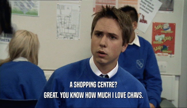 A SHOPPING CENTRE? GREAT. YOU KNOW HOW MUCH I LOVE CHAVS. 