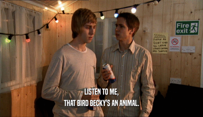 LISTEN TO ME, THAT BIRD BECKY'S AN ANIMAL. 