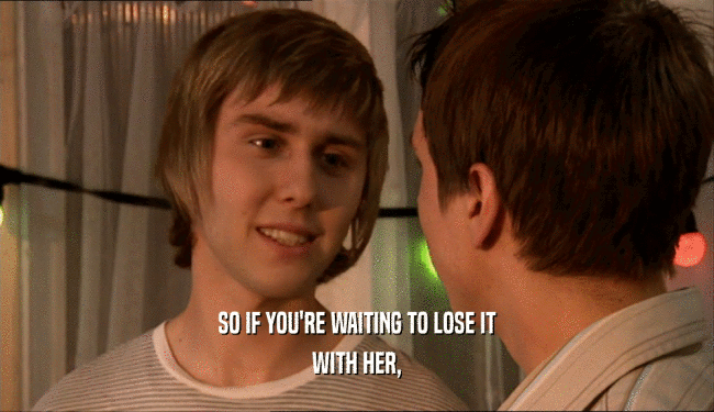SO IF YOU'RE WAITING TO LOSE IT WITH HER, 