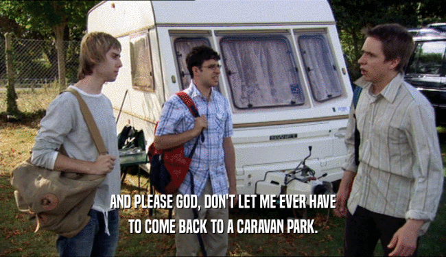 AND PLEASE GOD, DON'T LET ME EVER HAVE TO COME BACK TO A CARAVAN PARK. 