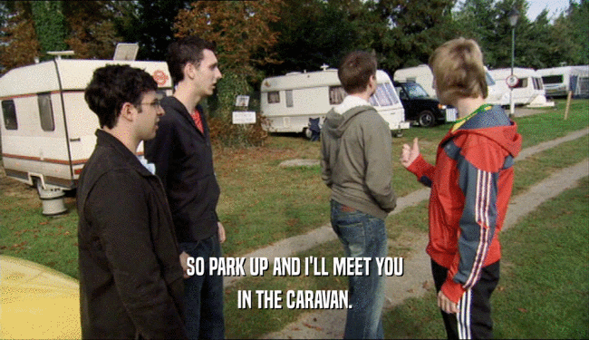 SO PARK UP AND I'LL MEET YOU
 IN THE CARAVAN.
 