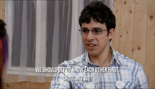 WE SHOULD GET TO KNOW EACH OTHER FIRST, SHOULDN'T WE? 