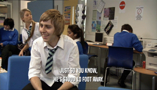 JUST SO YOU KNOW, HE'S STOOD 10 FOOT AWAY. 