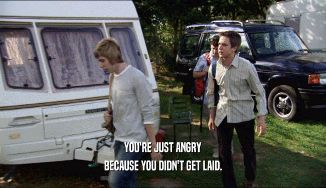 YOU'RE JUST ANGRY BECAUSE YOU DIDN'T GET LAID. 