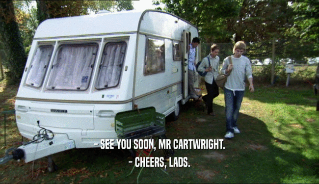 - SEE YOU SOON, MR CARTWRIGHT. - CHEERS, LADS. 