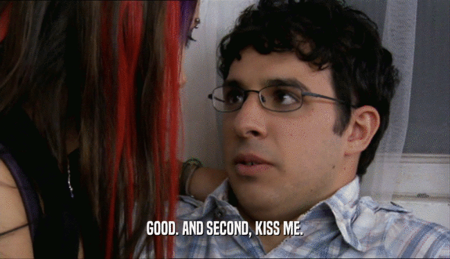 GOOD. AND SECOND, KISS ME.  