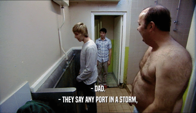 - DAD. - THEY SAY ANY PORT IN A STORM, 