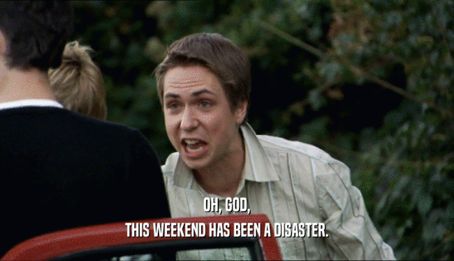OH, GOD, THIS WEEKEND HAS BEEN A DISASTER. 