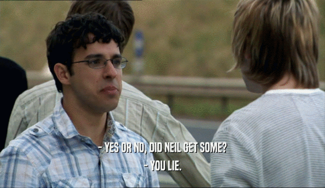 - YES OR NO, DID NEIL GET SOME? - YOU LIE. 