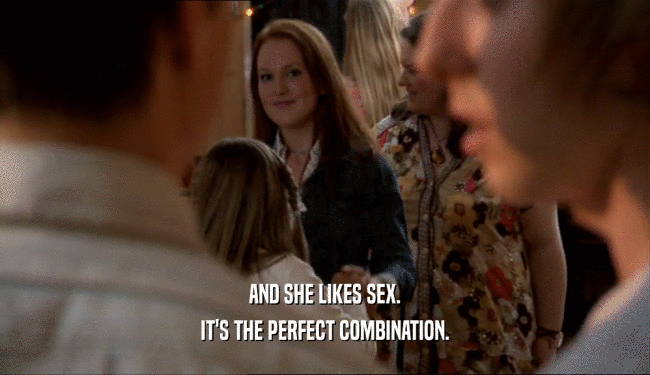 AND SHE LIKES SEX.
 IT'S THE PERFECT COMBINATION.
 