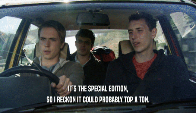 IT'S THE SPECIAL EDITION, SO I RECKON IT COULD PROBABLY TOP A TON. 