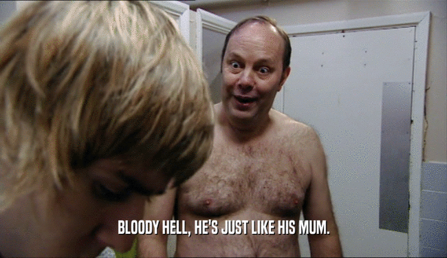 BLOODY HELL, HE'S JUST LIKE HIS MUM.  