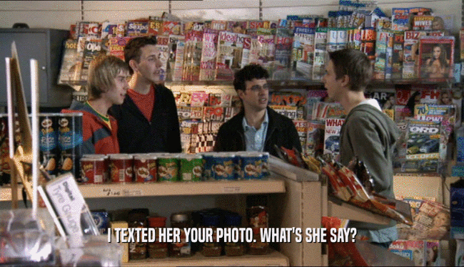 I TEXTED HER YOUR PHOTO. WHAT'S SHE SAY?  