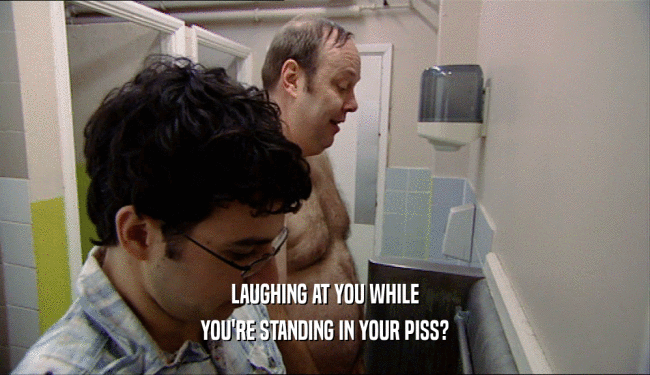 LAUGHING AT YOU WHILE YOU'RE STANDING IN YOUR PISS? 