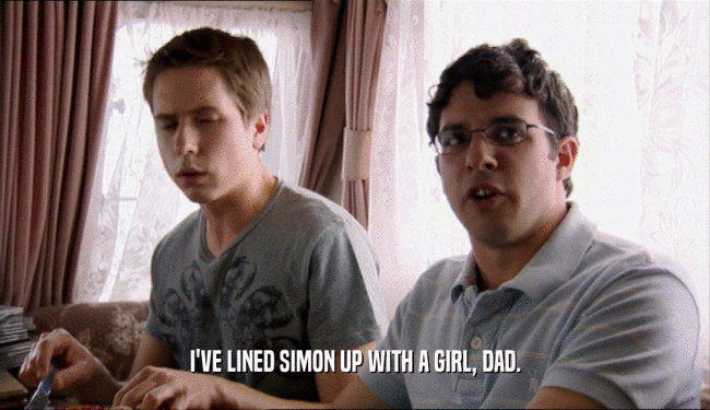 I'VE LINED SIMON UP WITH A GIRL, DAD.
  