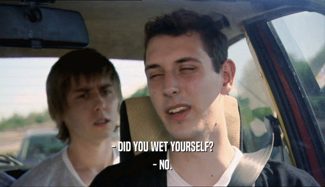 - DID YOU WET YOURSELF? - NO. 