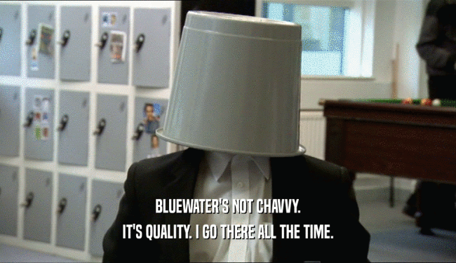 BLUEWATER'S NOT CHAVVY. IT'S QUALITY. I GO THERE ALL THE TIME. 