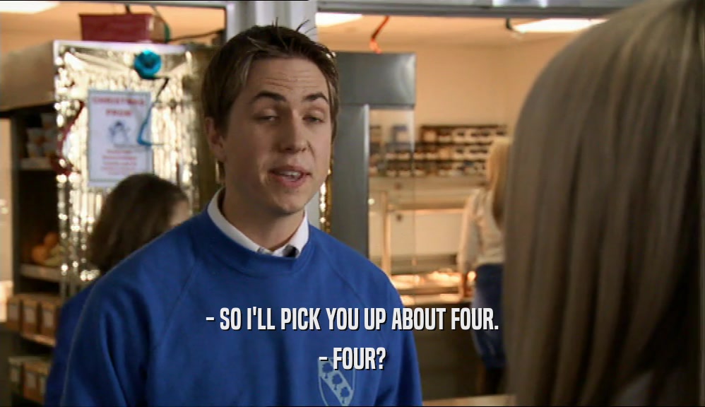 - SO I'LL PICK YOU UP ABOUT FOUR. - FOUR? 