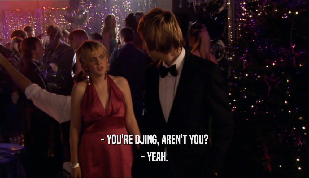 - YOU'RE DJING, AREN'T YOU? - YEAH. 