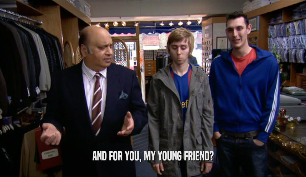 AND FOR YOU, MY YOUNG FRIEND?  