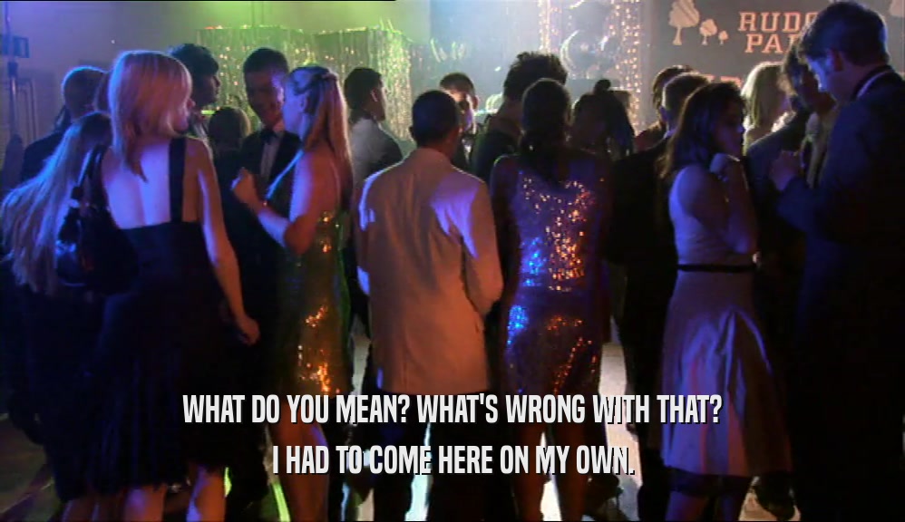 WHAT DO YOU MEAN? WHAT'S WRONG WITH THAT? I HAD TO COME HERE ON MY OWN. 