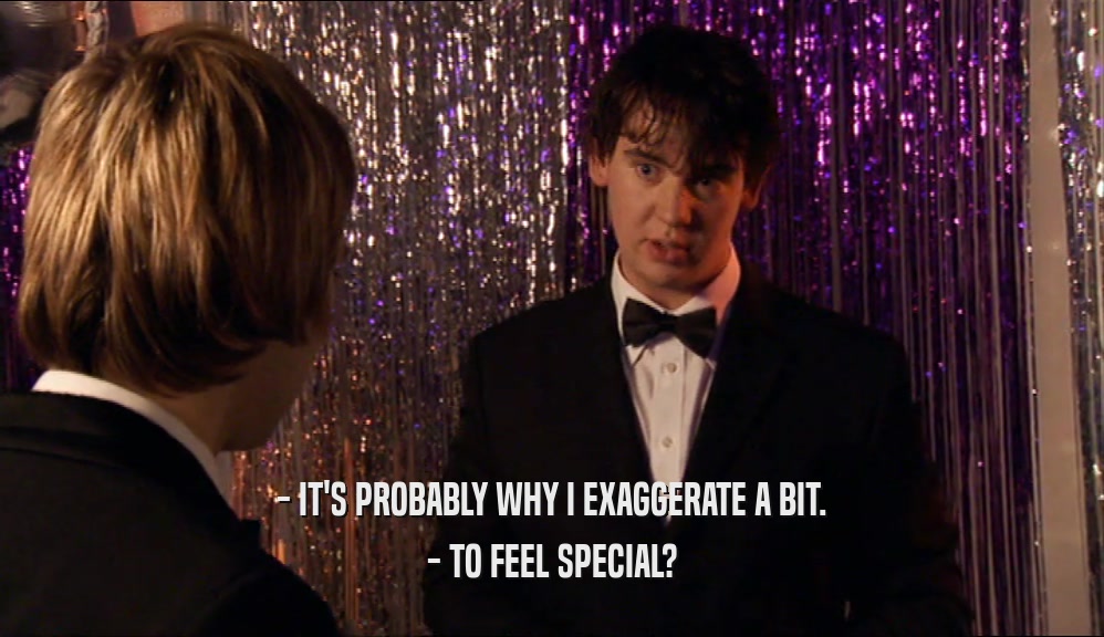 - IT'S PROBABLY WHY I EXAGGERATE A BIT. - TO FEEL SPECIAL? 