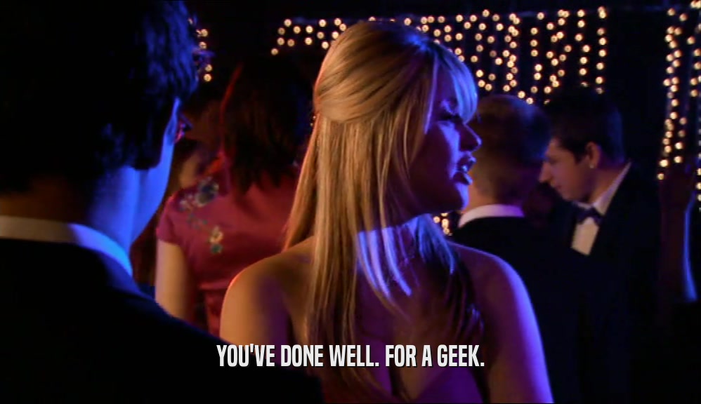 YOU'VE DONE WELL. FOR A GEEK.  