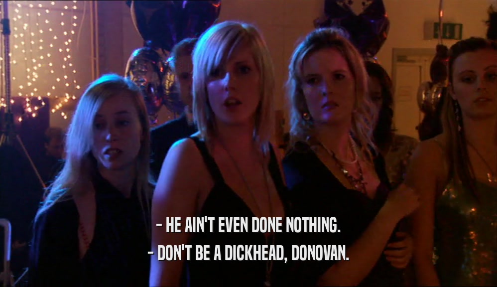 - HE AIN'T EVEN DONE NOTHING. - DON'T BE A DICKHEAD, DONOVAN. 