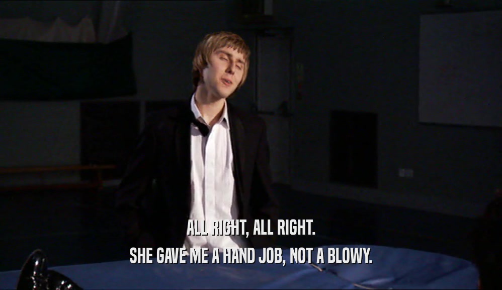 ALL RIGHT, ALL RIGHT. SHE GAVE ME A HAND JOB, NOT A BLOWY. 
