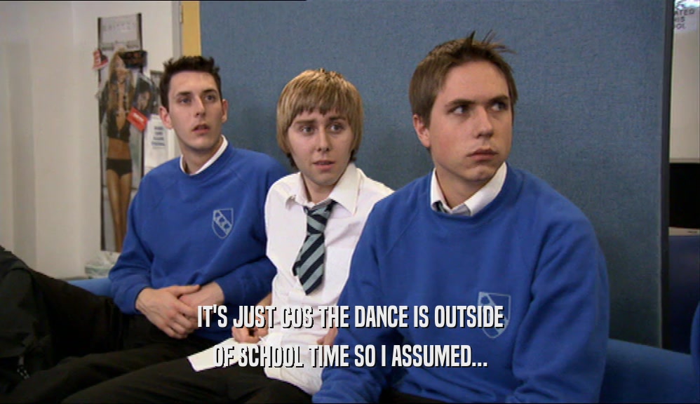 IT'S JUST COS THE DANCE IS OUTSIDE
 OF SCHOOL TIME SO I ASSUMED...
 