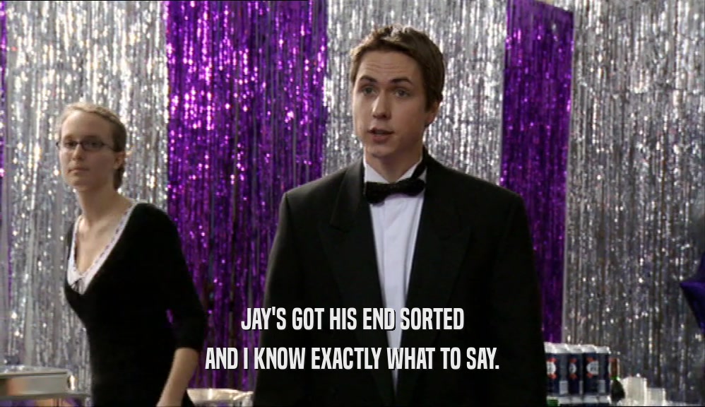 JAY'S GOT HIS END SORTED AND I KNOW EXACTLY WHAT TO SAY. 