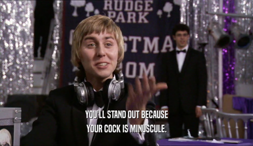 YOU'LL STAND OUT BECAUSE YOUR COCK IS MINUSCULE. 