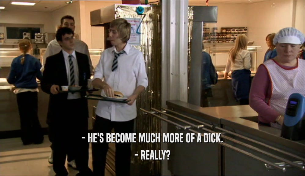 - HE'S BECOME MUCH MORE OF A DICK. - REALLY? 