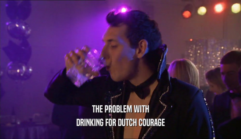 THE PROBLEM WITH
 DRINKING FOR DUTCH COURAGE
 