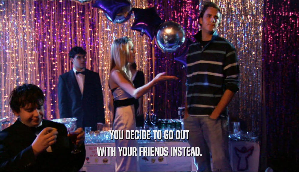 YOU DECIDE TO GO OUT WITH YOUR FRIENDS INSTEAD. 