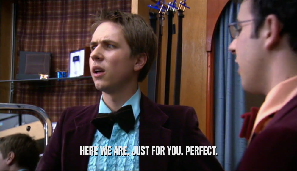 HERE WE ARE. JUST FOR YOU. PERFECT.  