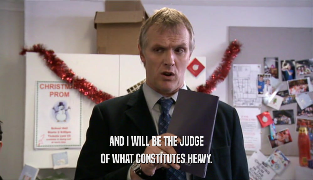 AND I WILL BE THE JUDGE OF WHAT CONSTITUTES HEAVY. 