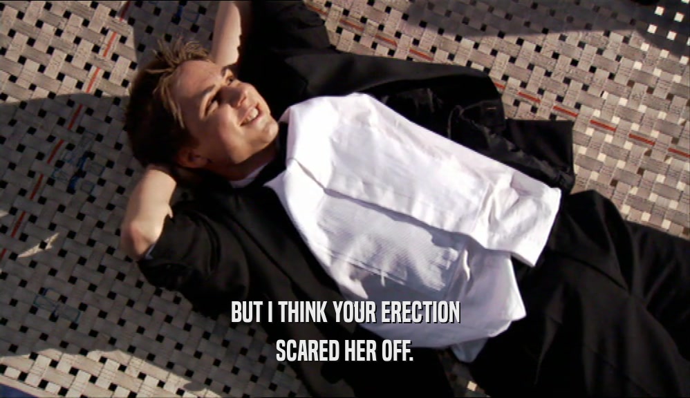 BUT I THINK YOUR ERECTION SCARED HER OFF. 