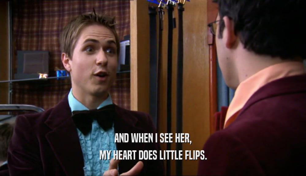 AND WHEN I SEE HER, MY HEART DOES LITTLE FLIPS. 