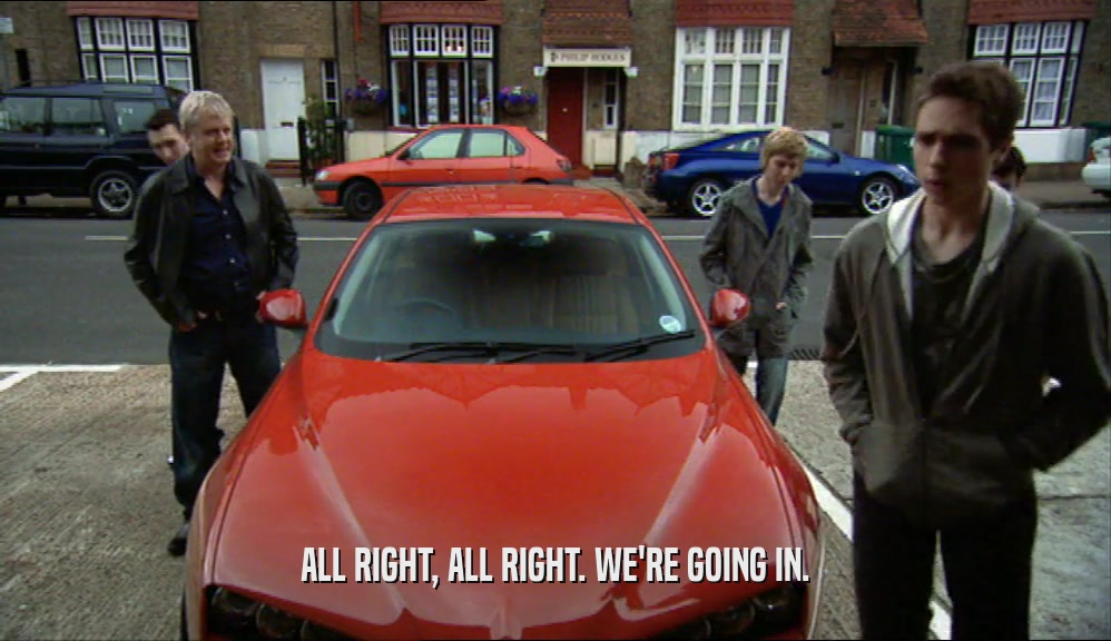 ALL RIGHT, ALL RIGHT. WE'RE GOING IN.  