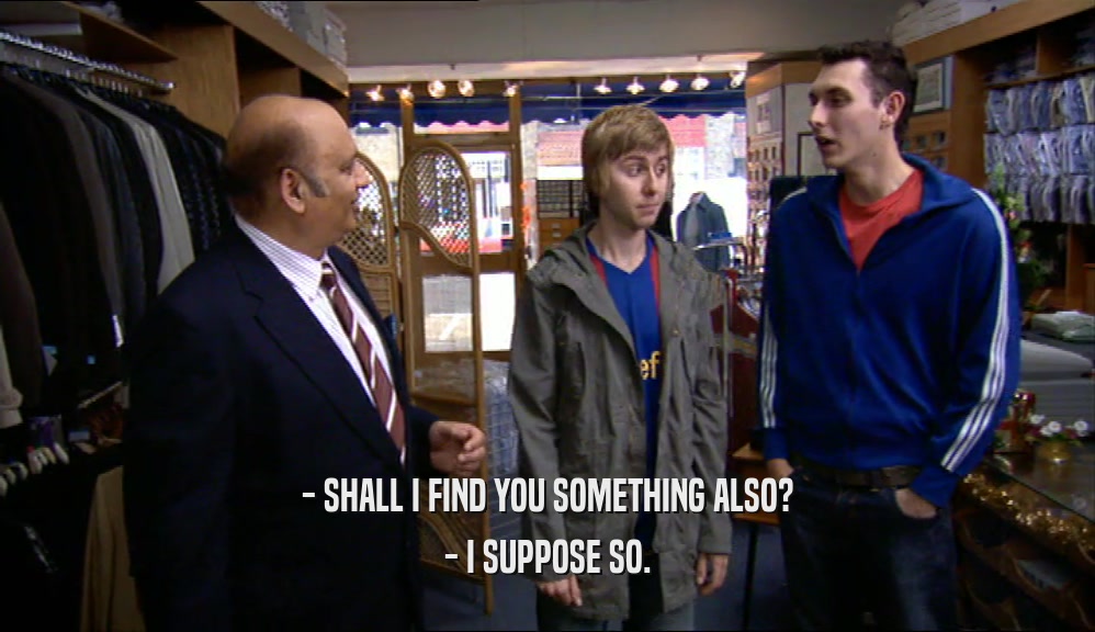 - SHALL I FIND YOU SOMETHING ALSO? - I SUPPOSE SO. 