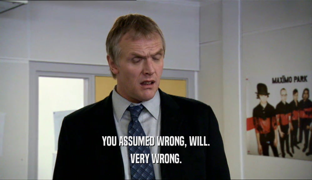 YOU ASSUMED WRONG, WILL. VERY WRONG. 