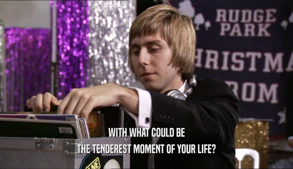 WITH WHAT COULD BE THE TENDEREST MOMENT OF YOUR LIFE? 