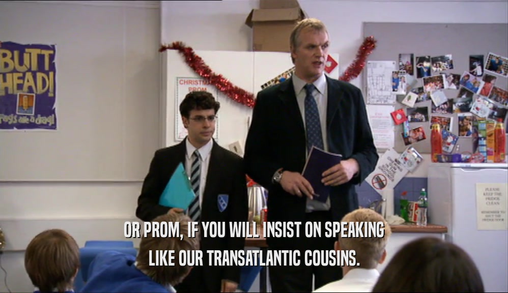 OR PROM, IF YOU WILL INSIST ON SPEAKING LIKE OUR TRANSATLANTIC COUSINS. 