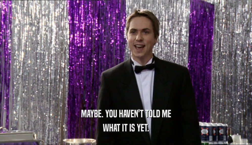MAYBE. YOU HAVEN'T TOLD ME WHAT IT IS YET. 