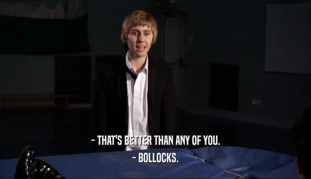 - THAT'S BETTER THAN ANY OF YOU. - BOLLOCKS. 
