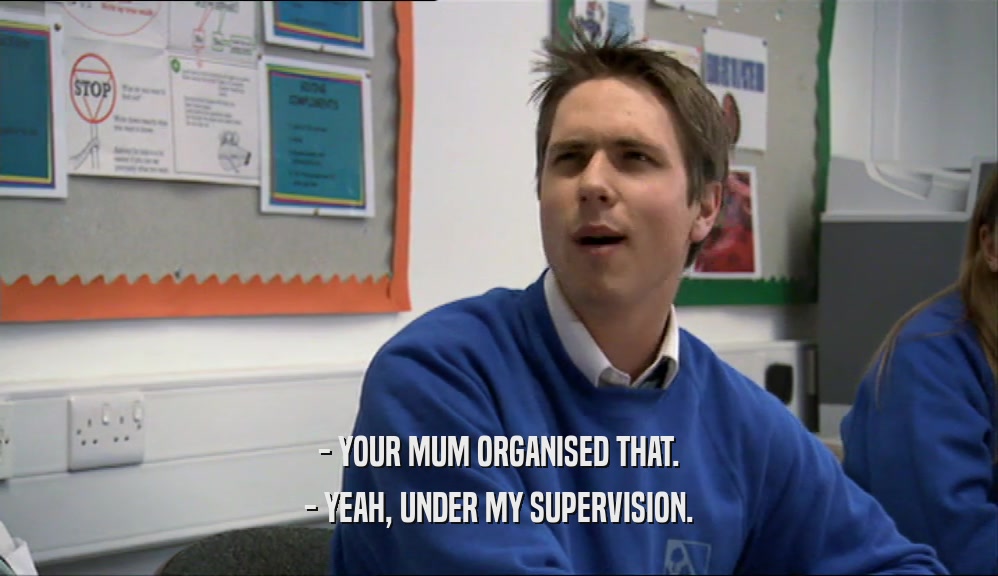 - YOUR MUM ORGANISED THAT. - YEAH, UNDER MY SUPERVISION. 