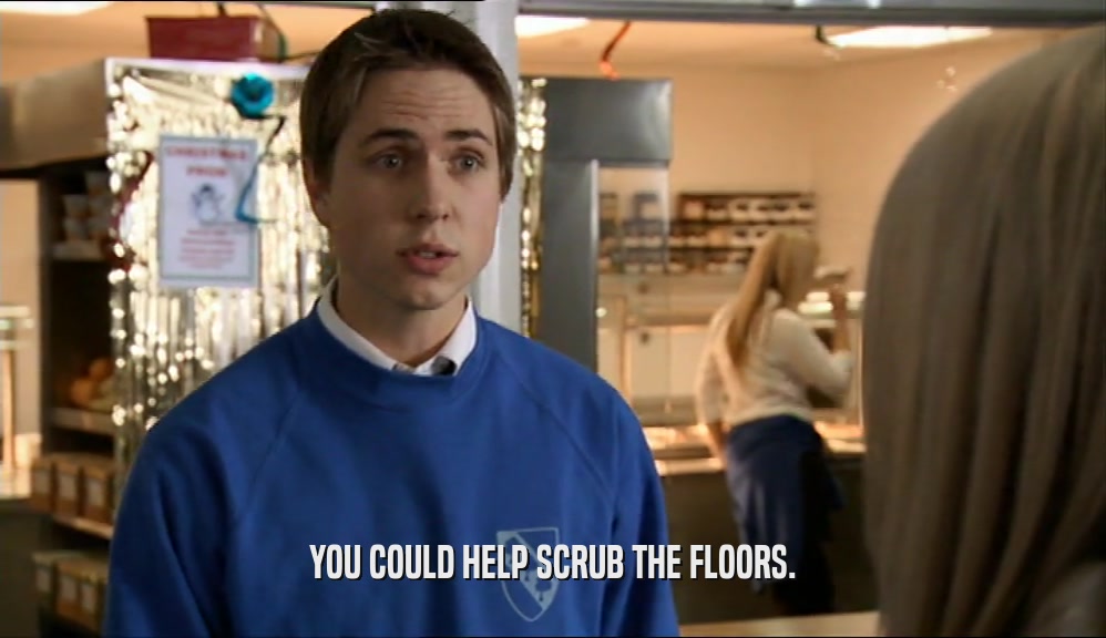 YOU COULD HELP SCRUB THE FLOORS.  