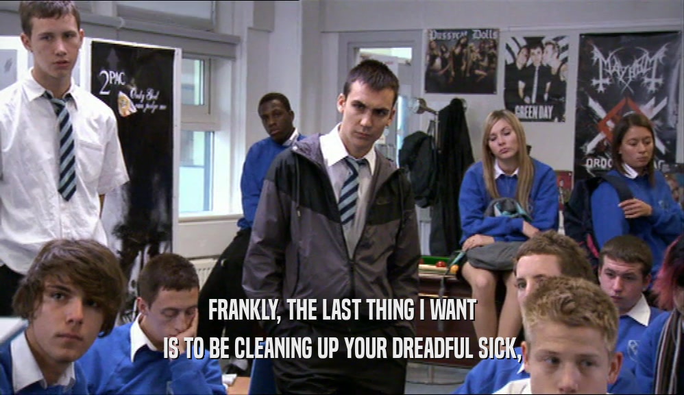 FRANKLY, THE LAST THING I WANT IS TO BE CLEANING UP YOUR DREADFUL SICK, 